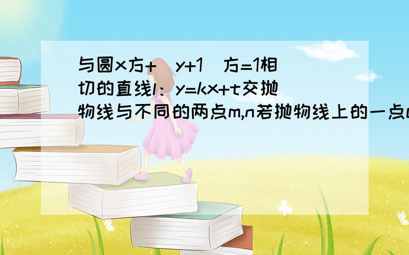 与圆x方+（y+1）方=1相切的直线l：y=kx+t交抛物线与不同的两点m,n若抛物线上的一点c满足oc向量=λ（om向量+on向量）（λ＞0）,求λ的取值范围