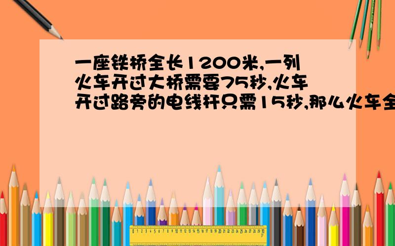 一座铁桥全长1200米,一列火车开过大桥需要75秒,火车开过路旁的电线杆只需15秒,那么火车全长是多少米?