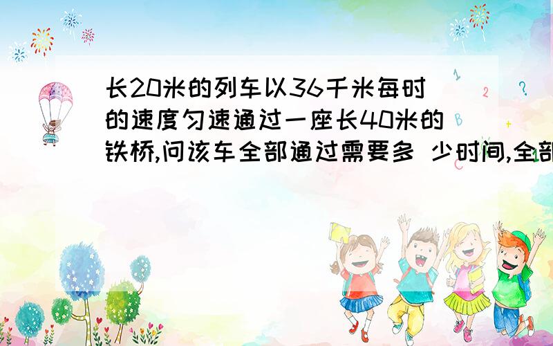 长20米的列车以36千米每时的速度匀速通过一座长40米的铁桥,问该车全部通过需要多 少时间,全部再桥上是多时间如果回声到达人耳比原生晚0.1秒以上,人耳能把回声原生分开请问：{1}0.1秒声音