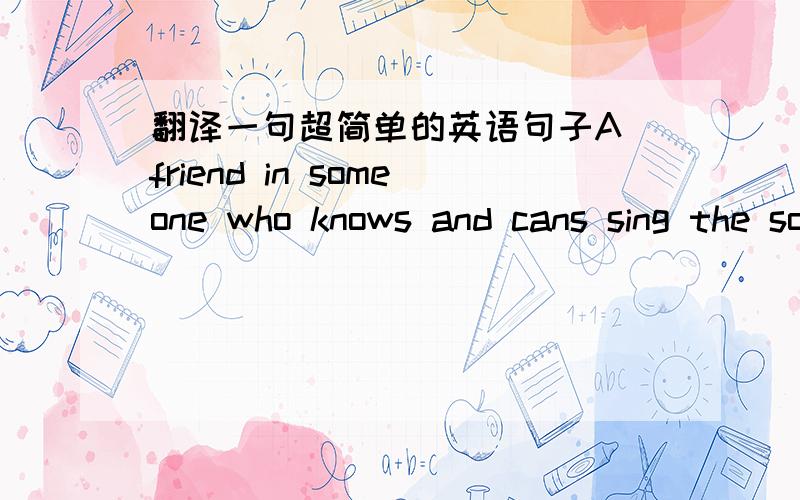 翻译一句超简单的英语句子A friend in someone who knows and cans sing the song in your heart it back to you最快最准确有追加