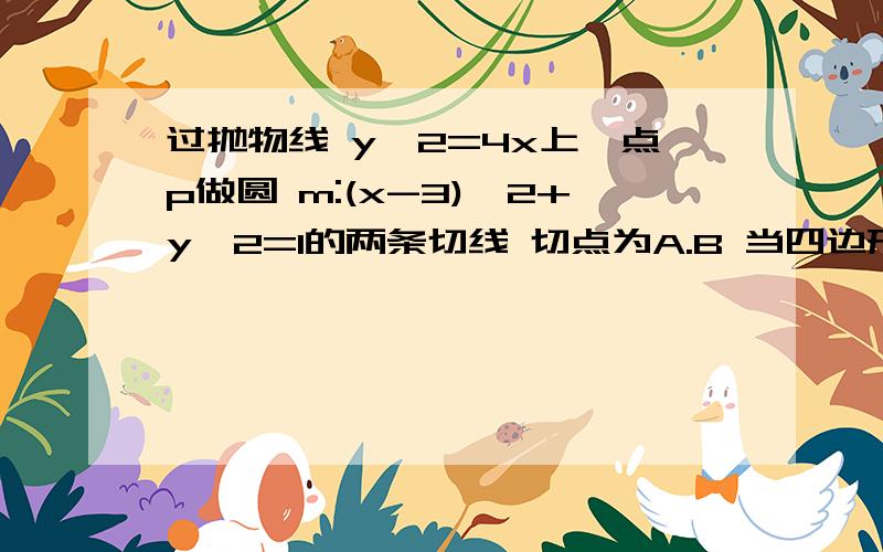 过抛物线 y*2=4x上一点p做圆 m:(x-3)*2+y*2=1的两条切线 切点为A.B 当四边形pamb的面积最小时 直线ab的方程过抛物线 y^2=4x上一点p做圆 m:(x-3)^2+y^2=1的两条切线 切点为A.B 当四边形pamb的面积最小时 直