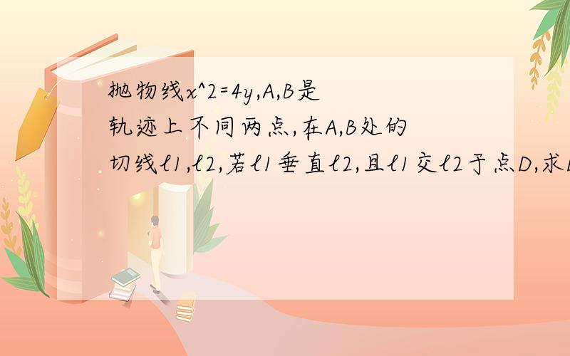 抛物线x^2=4y,A,B是轨迹上不同两点,在A,B处的切线l1,l2,若l1垂直l2,且l1交l2于点D,求D的纵坐标?