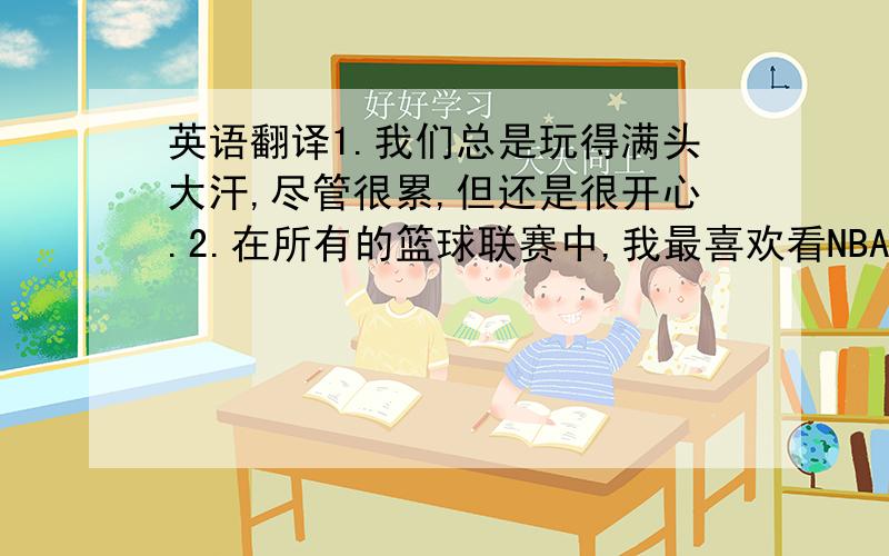 英语翻译1.我们总是玩得满头大汗,尽管很累,但还是很开心.2.在所有的篮球联赛中,我最喜欢看NBA.3.效力于...队4.他打球不是一味的单打,而是用他的智慧.5.巧妙地做好某事