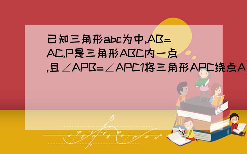 已知三角形abc为中,AB=AC,P是三角形ABC内一点,且∠APB=∠APC1将三角形APC绕点A旋转,使点C和点b重合,点p的对应点为点q,在图一中画出旋转厚的三角形AQB2猜测cp与BP的大小关系并证明