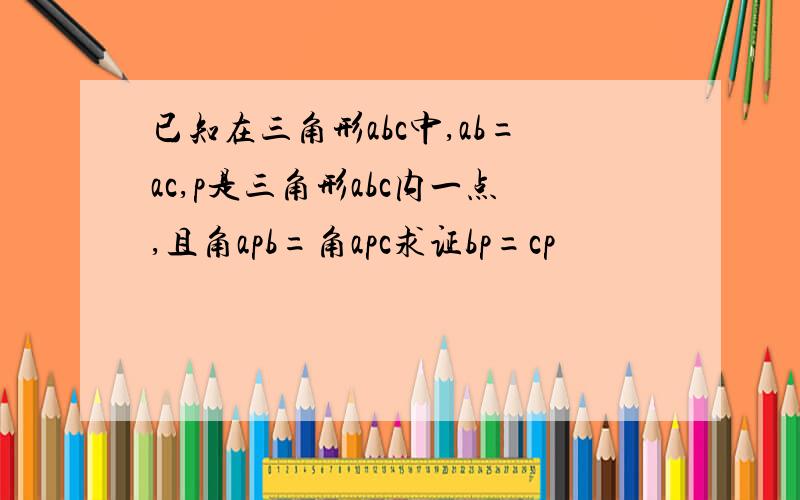 已知在三角形abc中,ab=ac,p是三角形abc内一点,且角apb=角apc求证bp=cp