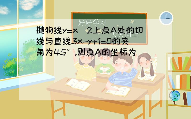 抛物线y=x^2上点A处的切线与直线3x-y+1=0的夹角为45°,则点A的坐标为