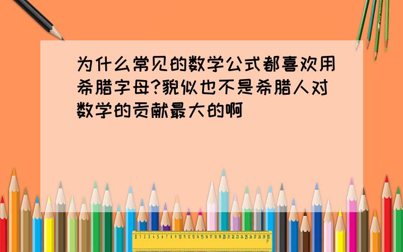 为什么常见的数学公式都喜欢用希腊字母?貌似也不是希腊人对数学的贡献最大的啊