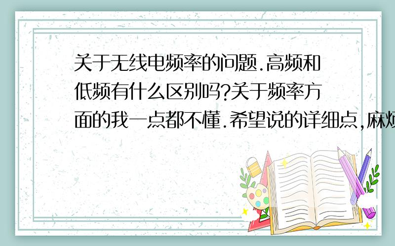 关于无线电频率的问题.高频和低频有什么区别吗?关于频率方面的我一点都不懂.希望说的详细点,麻烦你拉.