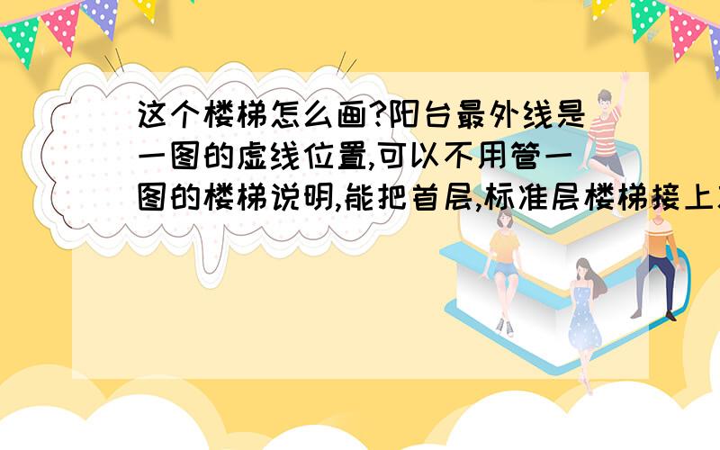 这个楼梯怎么画?阳台最外线是一图的虚线位置,可以不用管一图的楼梯说明,能把首层,标准层楼梯接上就行