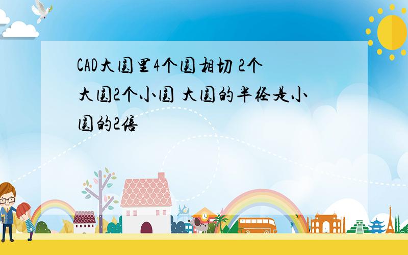 CAD大圆里4个圆相切 2个大圆2个小圆 大圆的半径是小圆的2倍