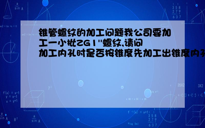 锥管螺纹的加工问题我公司要加工一小批ZG1''螺纹,请问加工内孔时是否按锥度先加工出锥度内孔,然后用丝锥攻丝?还有如何用相应的螺纹塞规检验?不知道锥螺纹如何控制通和止.你能帮我查一