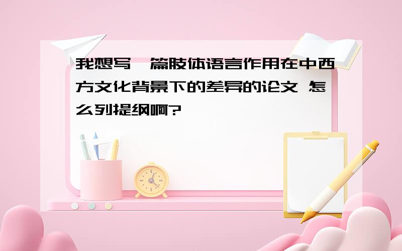 我想写一篇肢体语言作用在中西方文化背景下的差异的论文 怎么列提纲啊?