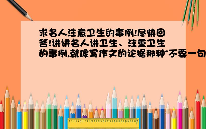 求名人注意卫生的事例!尽快回答!讲讲名人讲卫生、注重卫生的事例,就像写作文的论据那种~不要一句两句,稍长点,像个故事的那种……