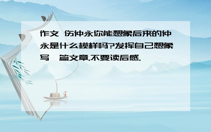 作文 伤仲永你能想象后来的仲永是什么模样吗?发挥自己想象写一篇文章.不要读后感.