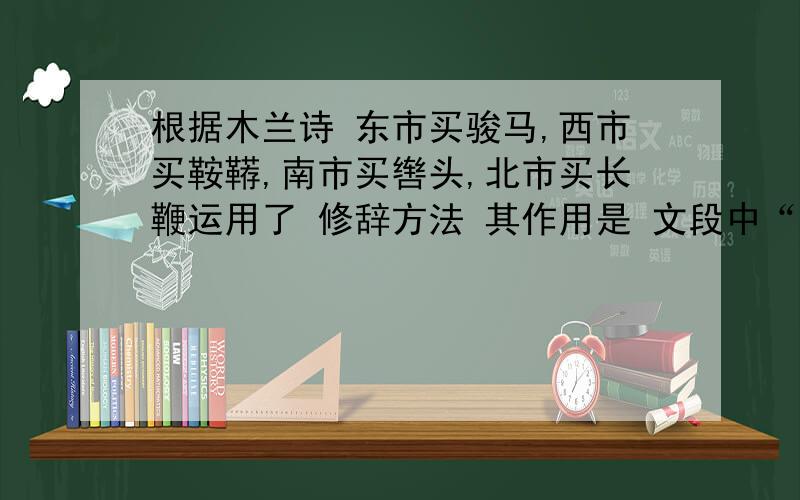 根据木兰诗 东市买骏马,西市买鞍鞯,南市买辔头,北市买长鞭运用了 修辞方法 其作用是 文段中“不闻.但闻.”采用了 的手法连用两次的作用是文中多用数字,大多是虚数,表示多的意思.请写出