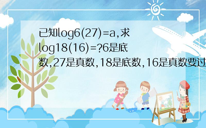 已知log6(27)=a,求log18(16)=?6是底数,27是真数,18是底数,16是真数要过程的,详细点.