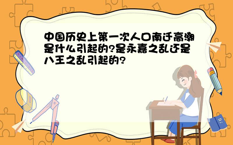 中国历史上第一次人口南迁高潮是什么引起的?是永嘉之乱还是八王之乱引起的?