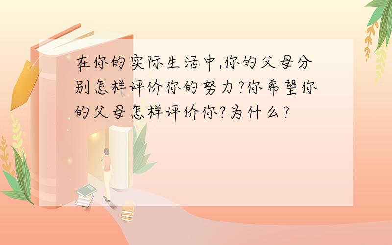 在你的实际生活中,你的父母分别怎样评价你的努力?你希望你的父母怎样评价你?为什么?