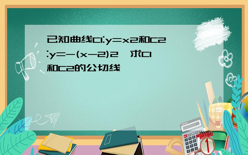 已知曲线C1:y=x2和C2:y=-(x-2)2,求C1和C2的公切线