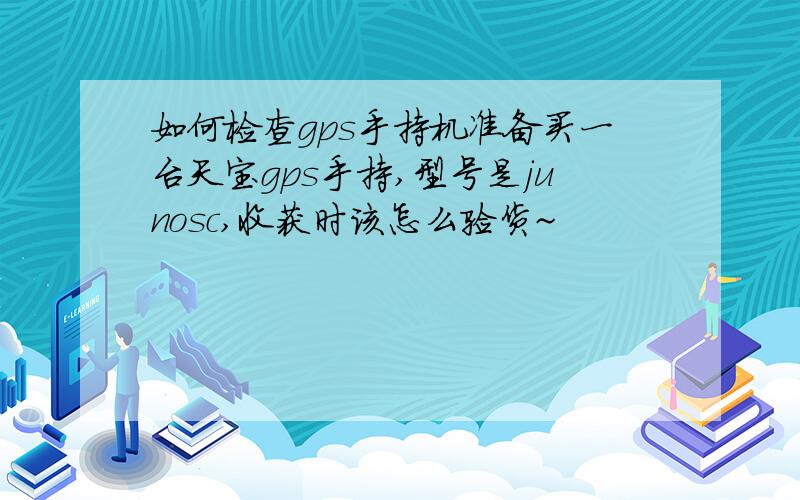 如何检查gps手持机准备买一台天宝gps手持,型号是junosc,收获时该怎么验货~