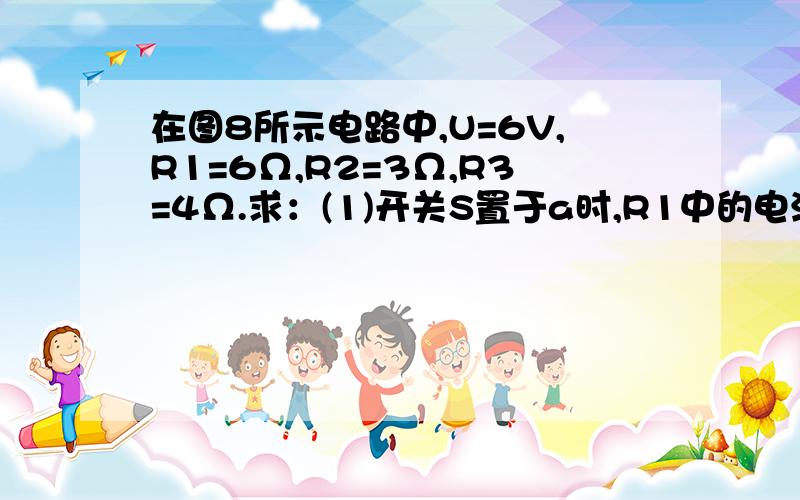 在图8所示电路中,U=6V,R1=6Ω,R2=3Ω,R3=4Ω.求：(1)开关S置于a时,R1中的电流是多少?(2)当S置于b时,R1中的电流是多大?