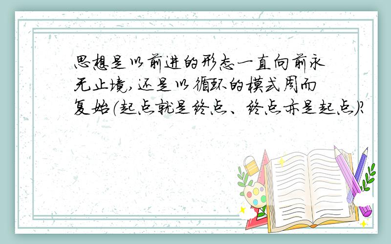 思想是以前进的形态一直向前永无止境,还是以循环的模式周而复始（起点就是终点、终点亦是起点）?