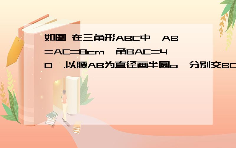 如图 在三角形ABC中,AB=AC=8cm,角BAC=40°.以腰AB为直径画半圆o,分别交BC,AC与点D,E.求弧BD,弧AE的长