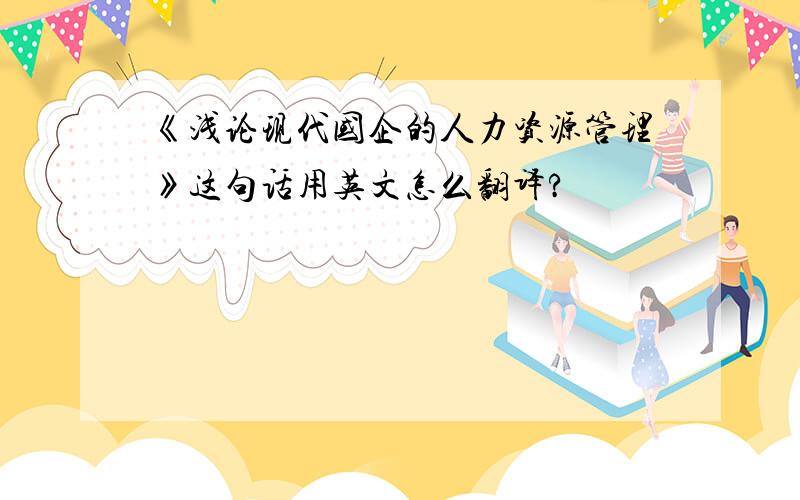 《浅论现代国企的人力资源管理》这句话用英文怎么翻译?