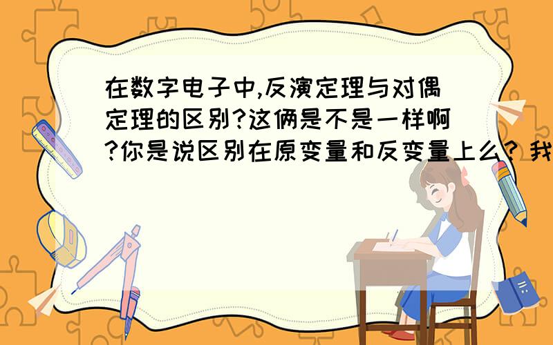 在数字电子中,反演定理与对偶定理的区别?这俩是不是一样啊?你是说区别在原变量和反变量上么？我是新手，多讲解讲解呗！谢谢了