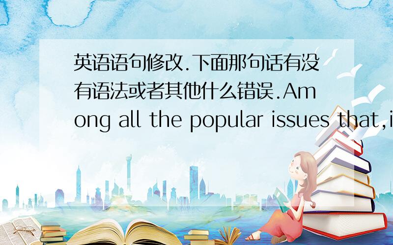 英语语句修改.下面那句话有没有语法或者其他什么错误.Among all the popular issues that,individuals are thaking about rencenty,one of the hottest one is XXX.