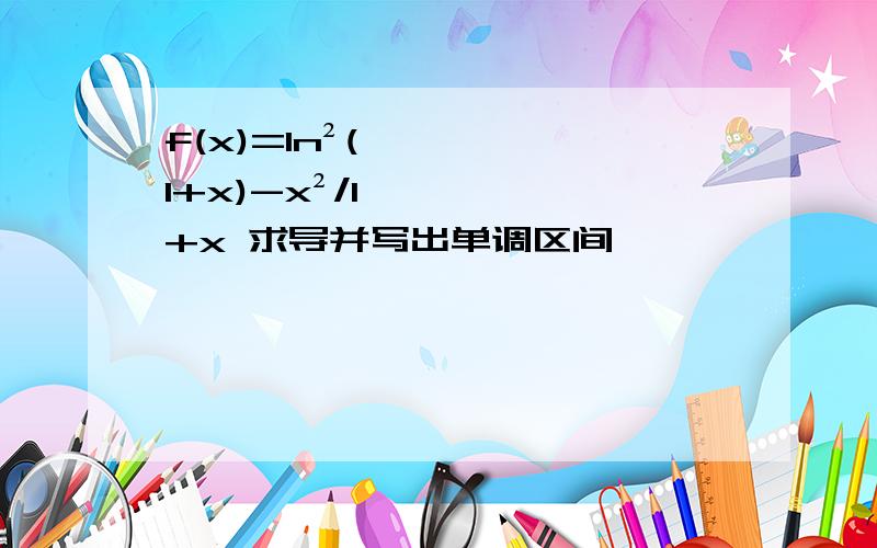 f(x)=ln²(1+x)-x²/1+x 求导并写出单调区间