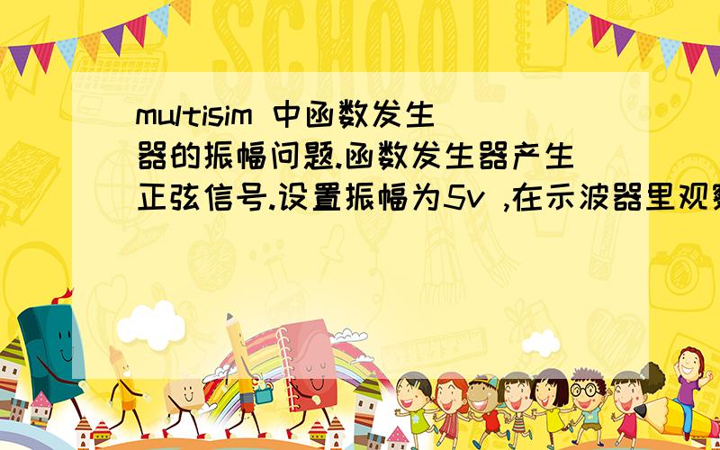 multisim 中函数发生器的振幅问题.函数发生器产生正弦信号.设置振幅为5v ,在示波器里观察,振幅为10v.