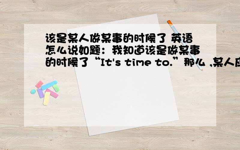 该是某人做某事的时候了 英语怎么说如题：我知道该是做某事的时候了“It's time to.”那么 ,某人应加在哪里?