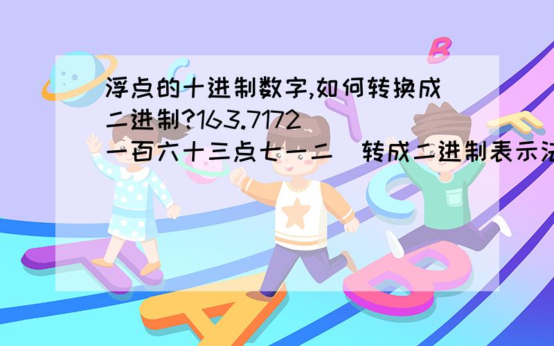 浮点的十进制数字,如何转换成二进制?163.7172 （一百六十三点七一二）转成二进制表示法?如果笔算,怎么算?我已知163是10100011,后面小数点应该怎么算出来?