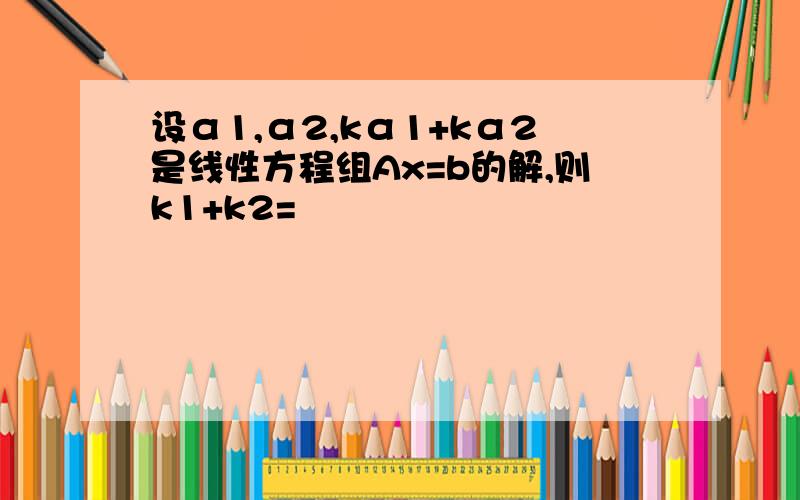 设α1,α2,kα1+kα2是线性方程组Ax=b的解,则k1+k2=