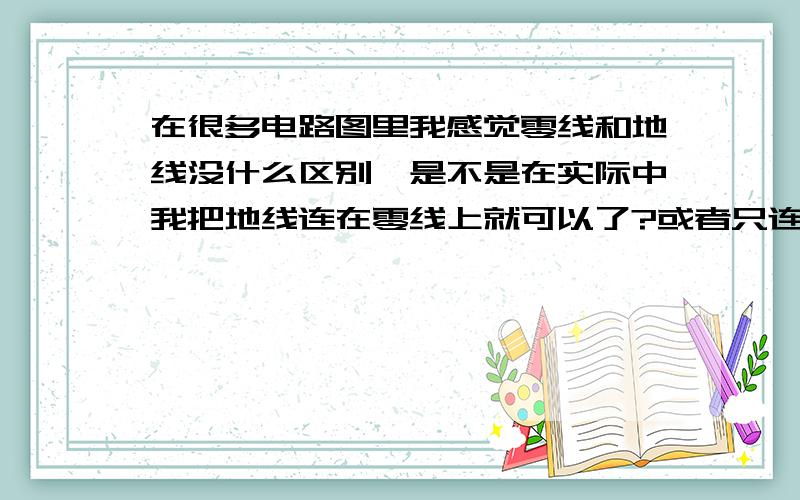 在很多电路图里我感觉零线和地线没什么区别,是不是在实际中我把地线连在零线上就可以了?或者只连接火线 不连接零线?