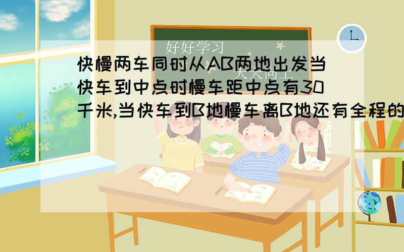 快慢两车同时从AB两地出发当快车到中点时慢车距中点有30千米,当快车到B地慢车离B地还有全程的5分之1求全