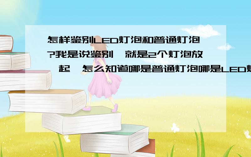 怎样鉴别LED灯泡和普通灯泡?我是说鉴别,就是2个灯泡放一起,怎么知道哪是普通灯泡哪是LED灯泡.最好有图