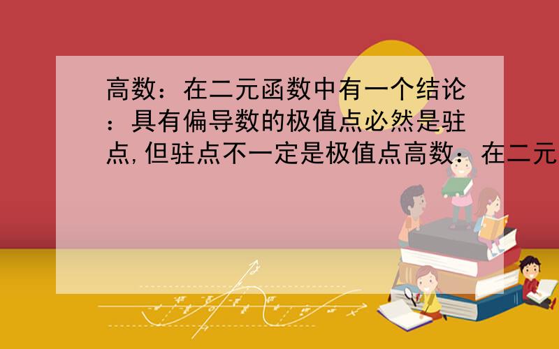 高数：在二元函数中有一个结论：具有偏导数的极值点必然是驻点,但驻点不一定是极值点高数：在二元函数中有一个结论：“具有偏导数的极值点必然是驻点,但驻点不一定是极值点”.我想