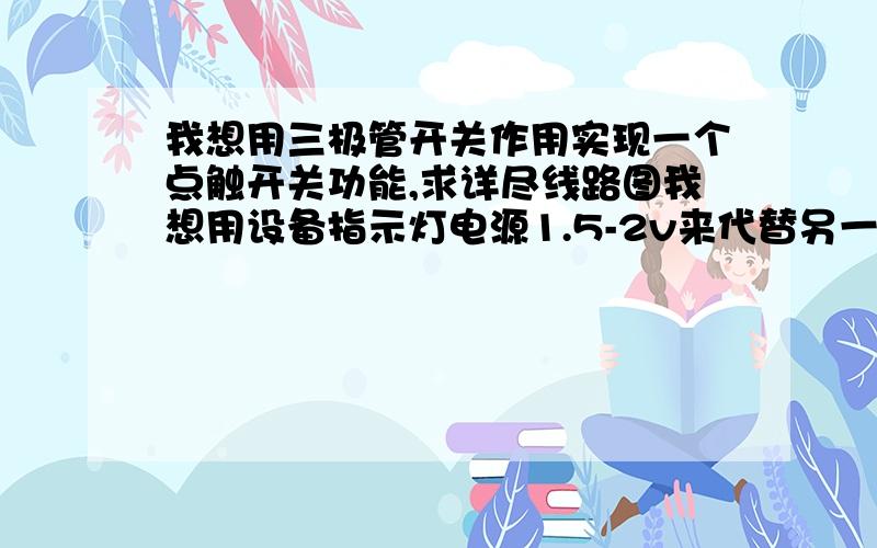 我想用三极管开关作用实现一个点触开关功能,求详尽线路图我想用设备指示灯电源1.5-2v来代替另一设备的点触开关,即设备甲指示灯供电——亮,模拟按动设备乙点触开关一次设备乙启动.设备