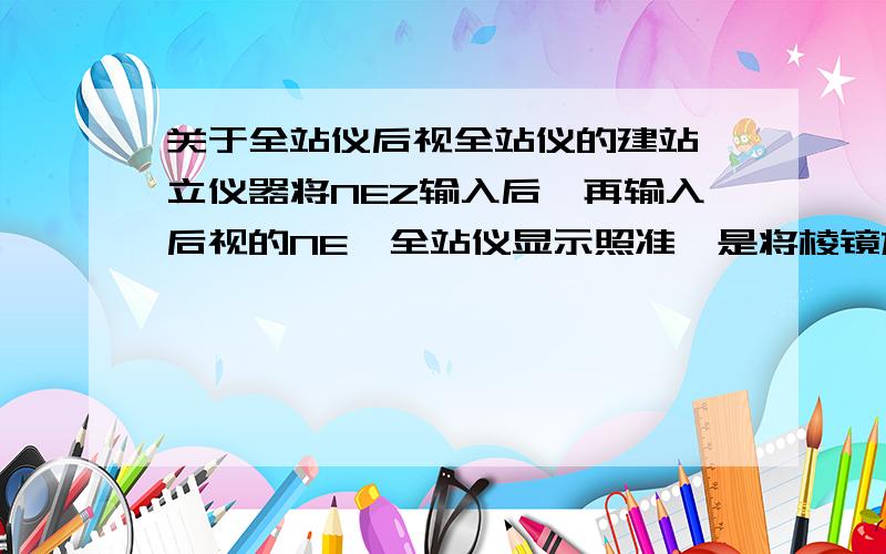 关于全站仪后视全站仪的建站,立仪器将NEZ输入后,再输入后视的NE,全站仪显示照准,是将棱镜放在后视点么?如果不对着后视点棱镜,直接输入会带来怎样的后果呢?