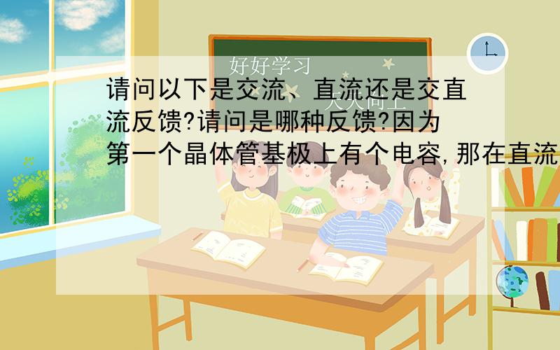 请问以下是交流、直流还是交直流反馈?请问是哪种反馈?因为第一个晶体管基极上有个电容,那在直流的时候不是没有输入吗?是不是没有静态工作点?没有静态工作点的话,三极管不是不工作吗?