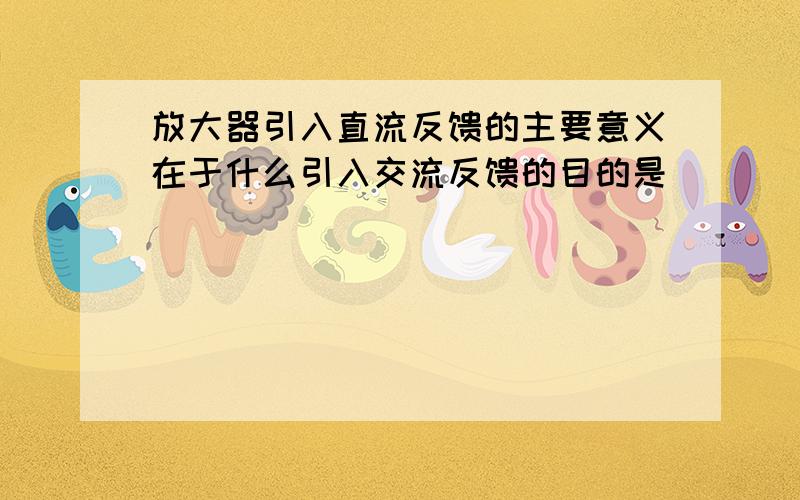 放大器引入直流反馈的主要意义在于什么引入交流反馈的目的是