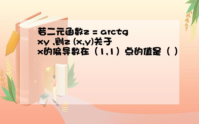 若二元函数z = arctgxy ,则z (x,y)关于x的偏导数在（1,1）点的值是（ ）