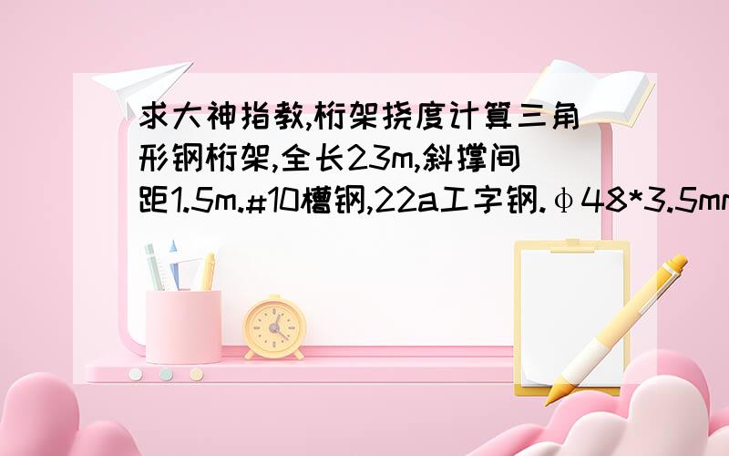 求大神指教,桁架挠度计算三角形钢桁架,全长23m,斜撑间距1.5m.#10槽钢,22a工字钢.φ48*3.5mm钢管在桁架两侧,长度为1m.求其跨中最大挠度.具体用什么方法.用没有简便的方法