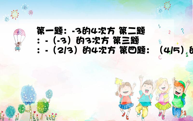 第一题：-3的4次方 第二题：-（-3）的3次方 第三题：-（2/3）的4次方 第四题：（4/5）的2次方 第五题：-（-2/5）的3次方 注意括号