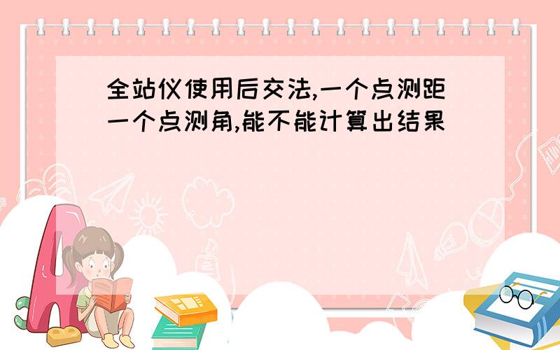 全站仪使用后交法,一个点测距一个点测角,能不能计算出结果