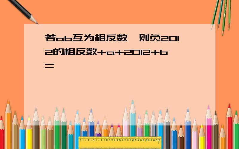 若ab互为相反数,则负2012的相反数+a+2012+b=