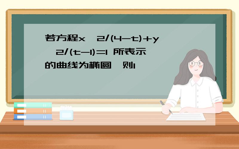 若方程x^2/(4-t)+y^2/(t-1)=1 所表示的曲线为椭圆,则1