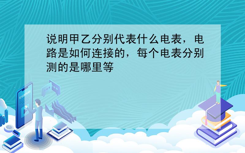 说明甲乙分别代表什么电表，电路是如何连接的，每个电表分别测的是哪里等